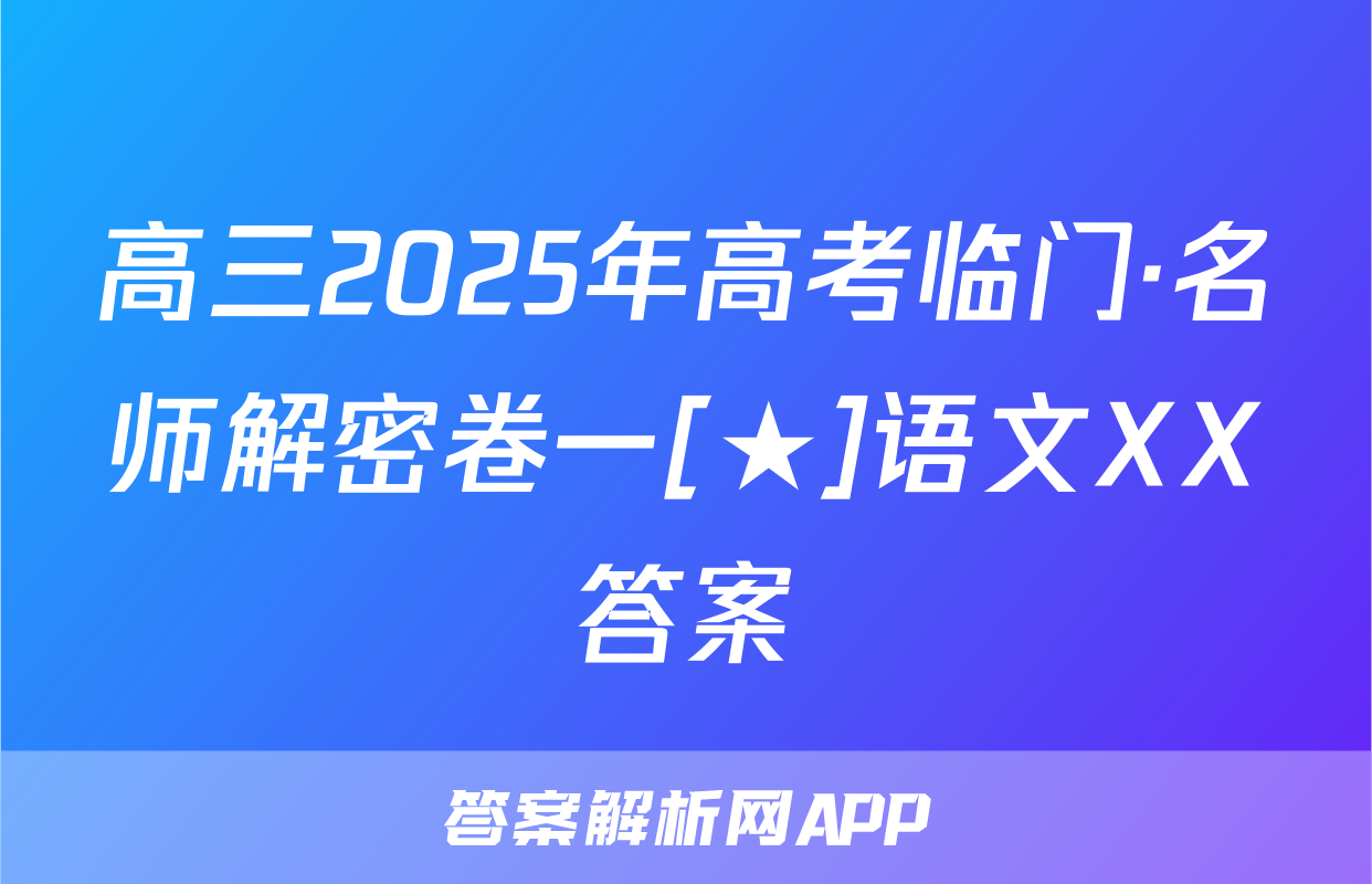 高三2025年高考临门·名师解密卷一[★]语文XX答案