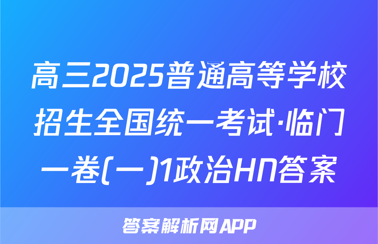 高三2025普通高等学校招生全国统一考试·临门一卷(一)1政治HN答案