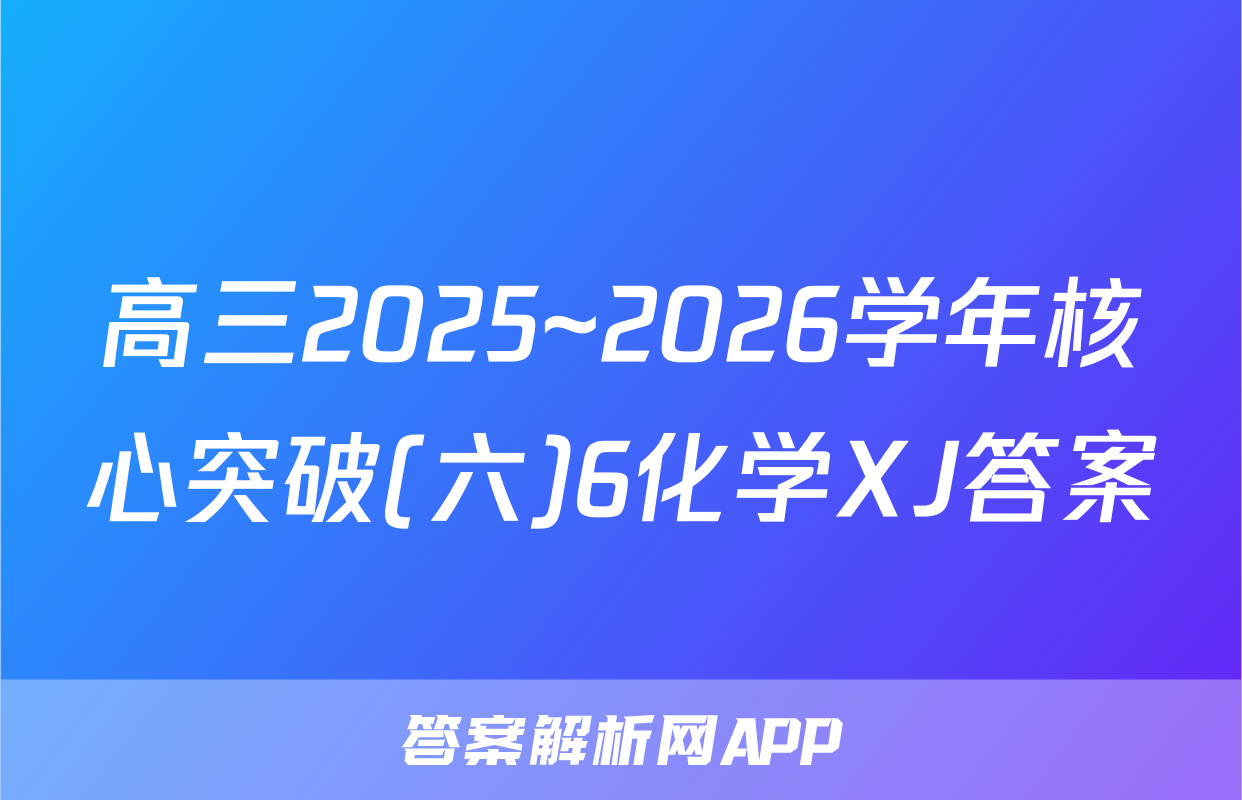 高三2025~2026学年核心突破(六)6化学XJ答案