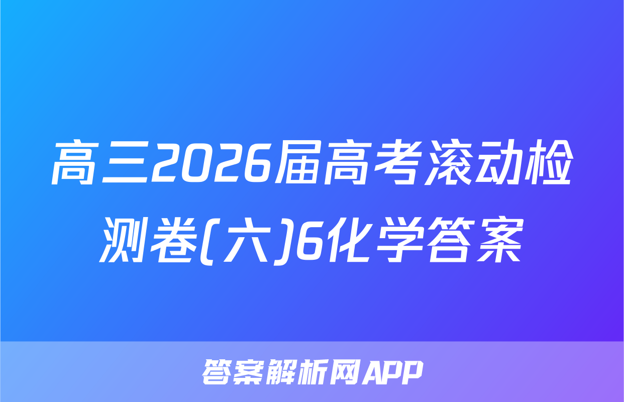 高三2026届高考滚动检测卷(六)6化学答案