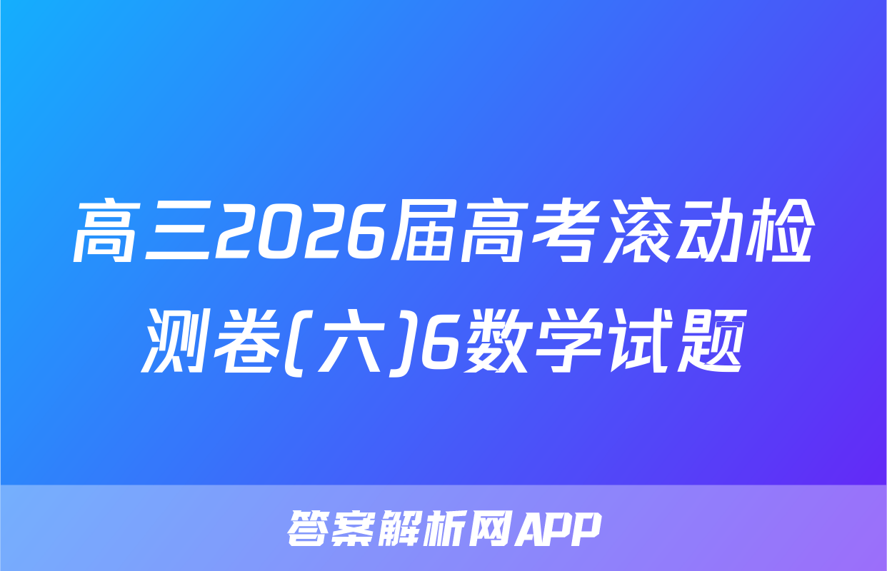 高三2026届高考滚动检测卷(六)6数学试题