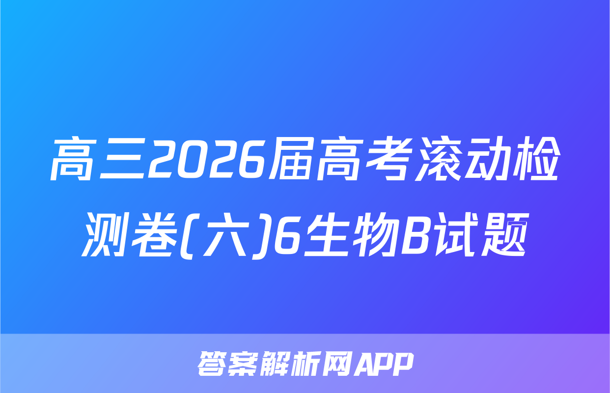 高三2026届高考滚动检测卷(六)6生物B试题