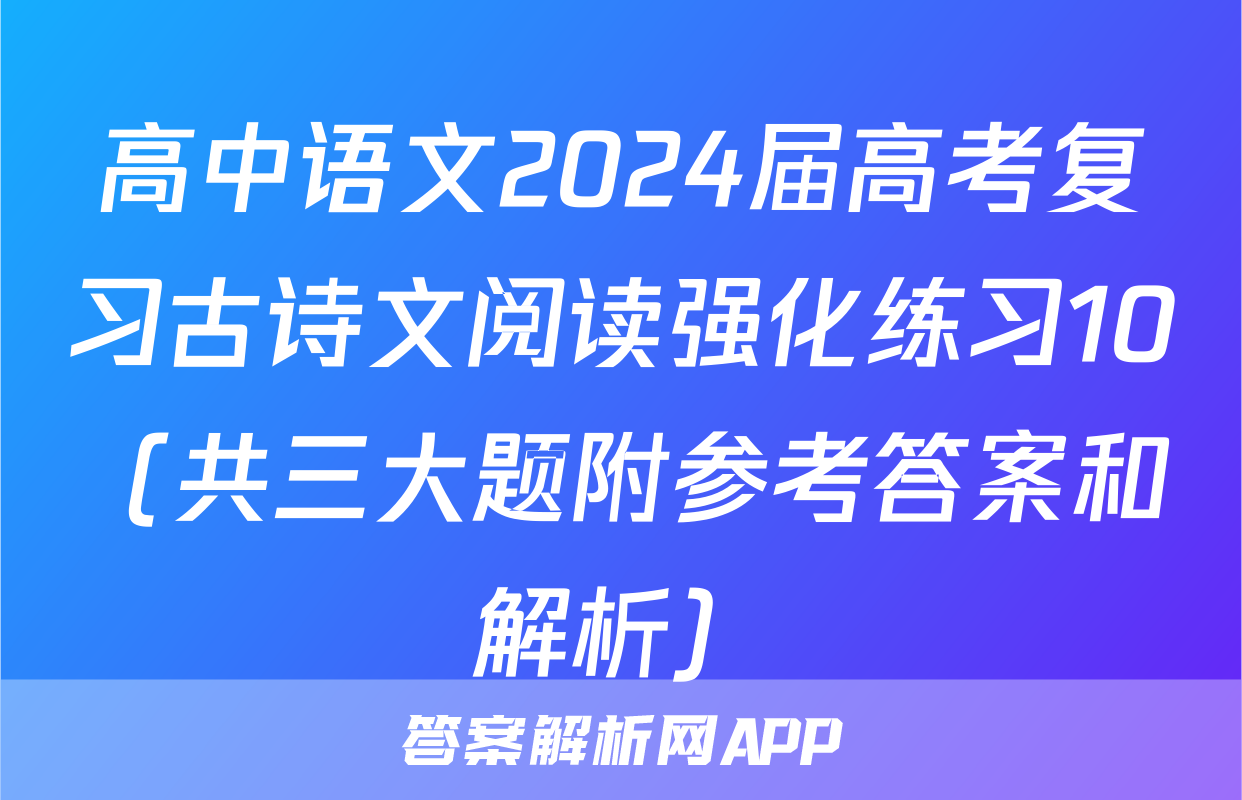 高中语文2024届高考复习古诗文阅读强化练习10（共三大题附参考答案和解析）