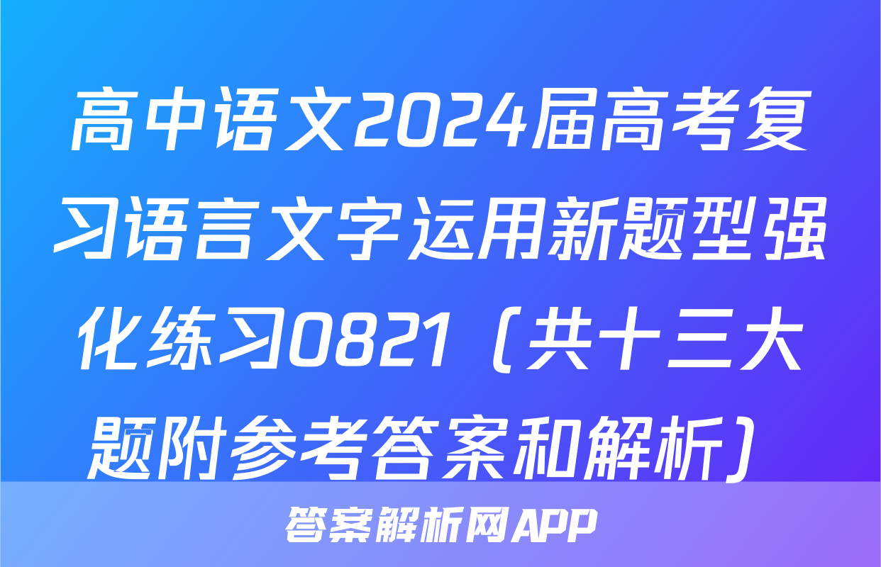 高中语文2024届高考复习语言文字运用新题型强化练习0821（共十三大题附参考答案和解析）