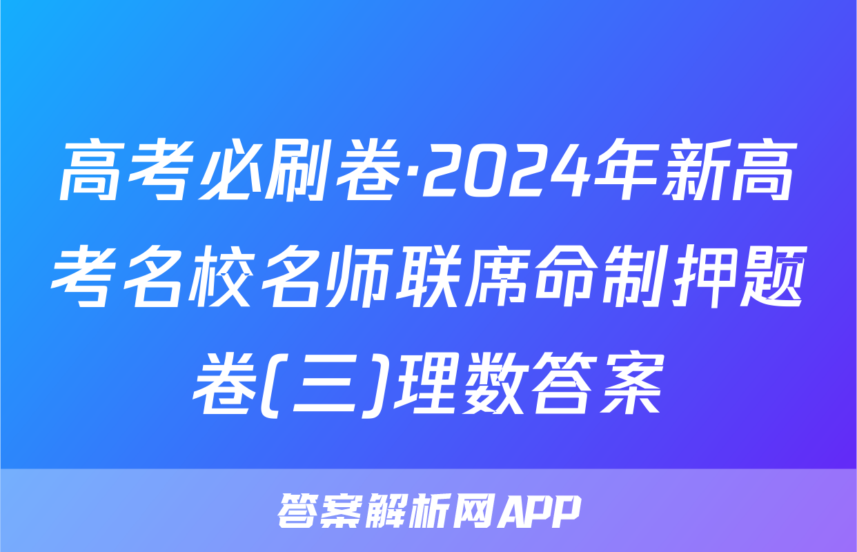 高考必刷卷·2024年新高考名校名师联席命制押题卷(三)理数答案