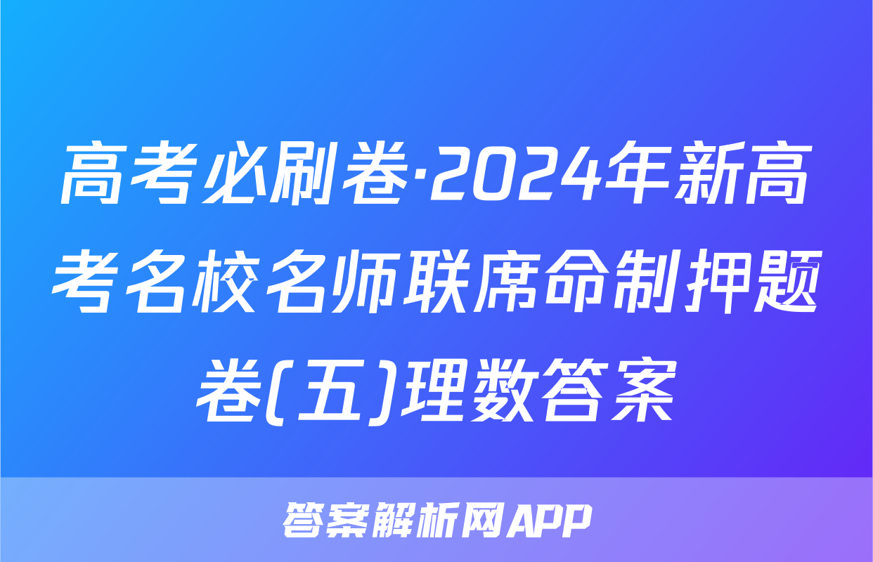 高考必刷卷·2024年新高考名校名师联席命制押题卷(五)理数答案