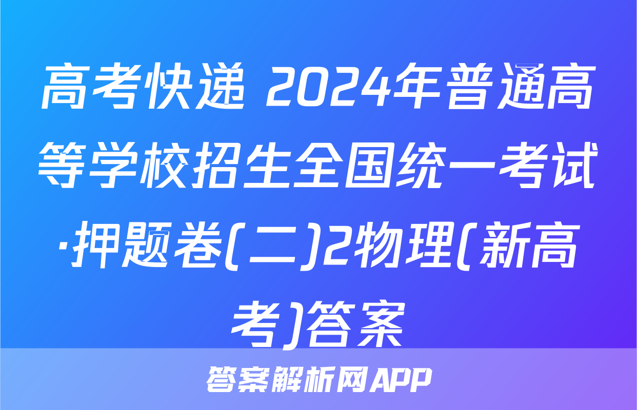 高考快递 2024年普通高等学校招生全国统一考试·押题卷(二)2物理(新高考)答案