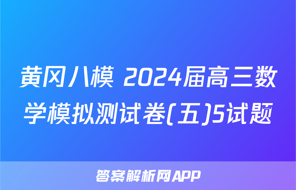 黄冈八模 2024届高三数学模拟测试卷(五)5试题