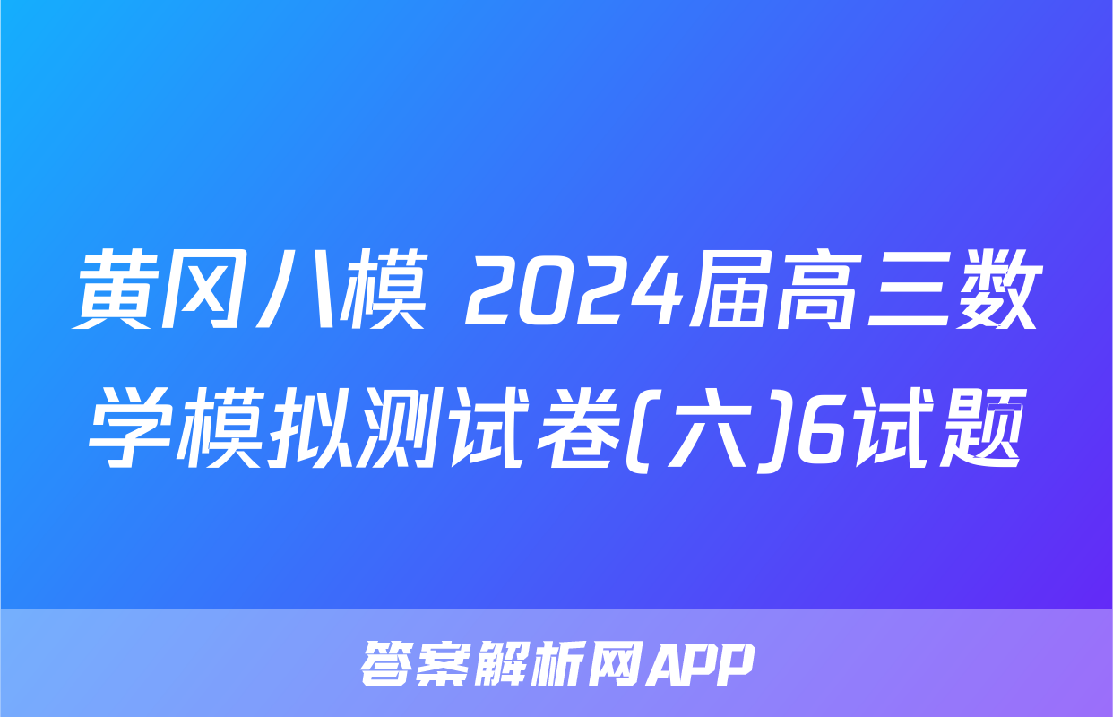 黄冈八模 2024届高三数学模拟测试卷(六)6试题