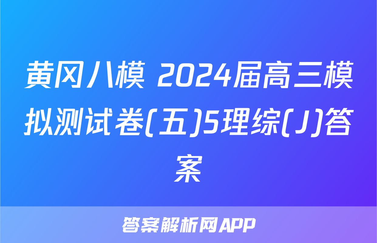 黄冈八模 2024届高三模拟测试卷(五)5理综(J)答案