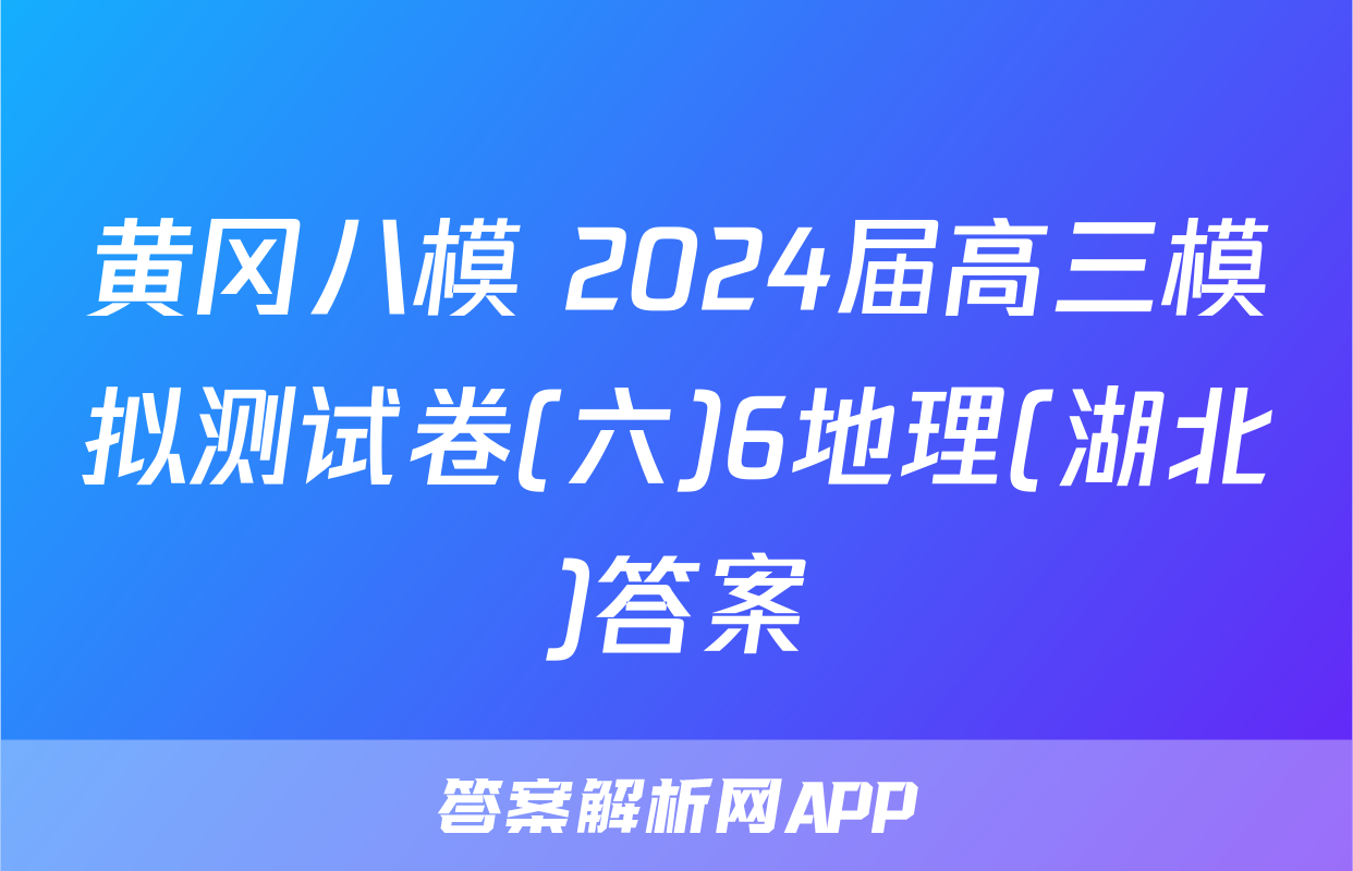 黄冈八模 2024届高三模拟测试卷(六)6地理(湖北)答案