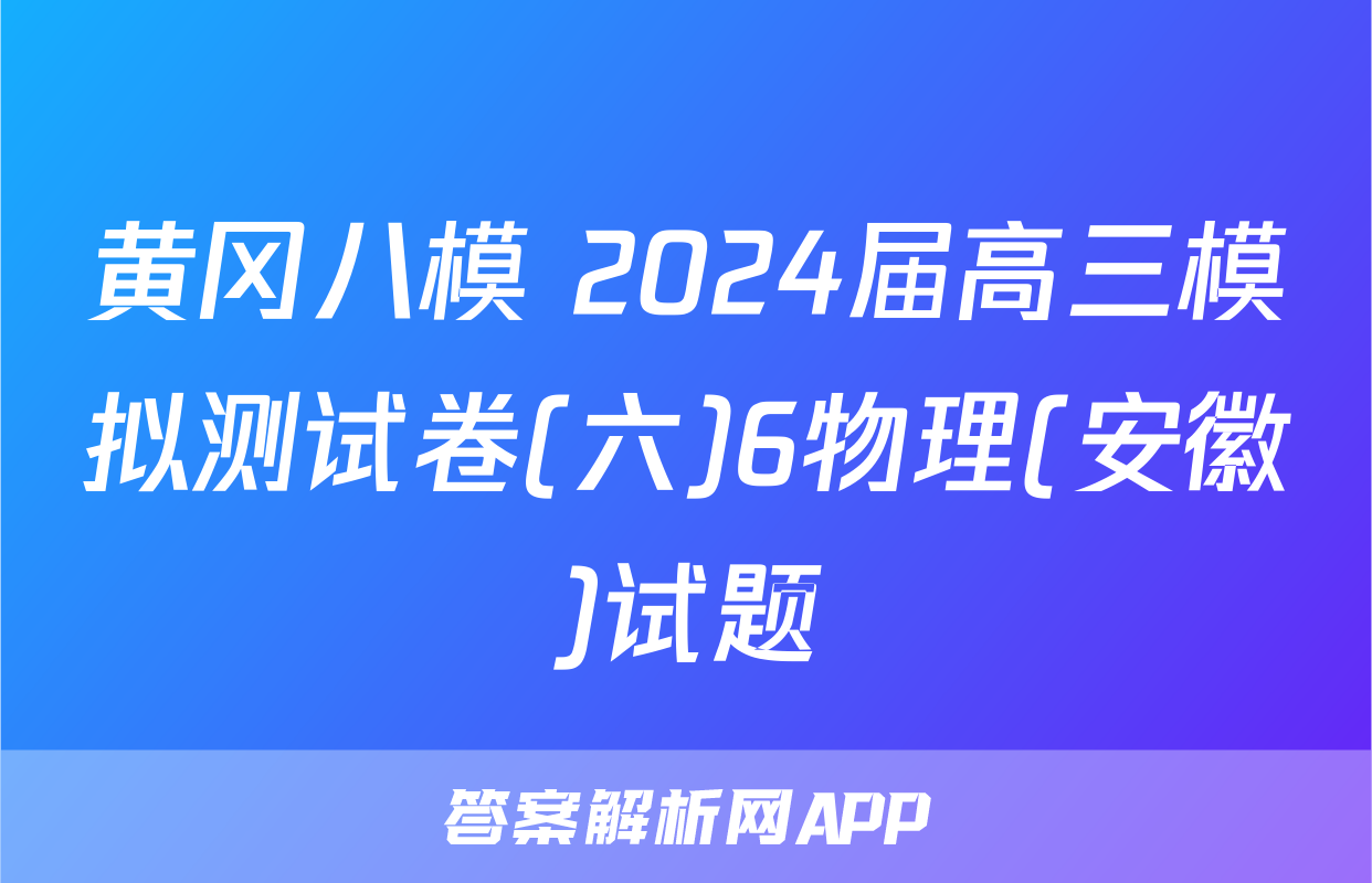 黄冈八模 2024届高三模拟测试卷(六)6物理(安徽)试题