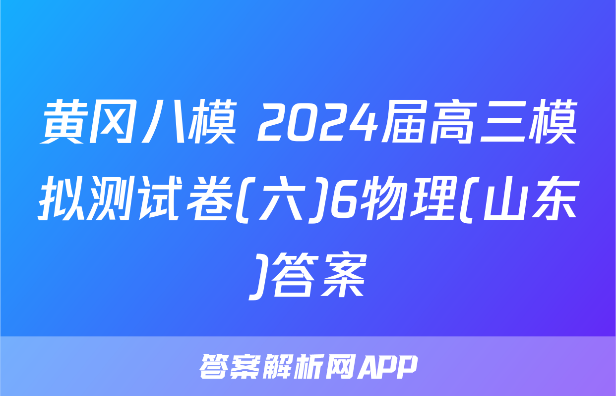 黄冈八模 2024届高三模拟测试卷(六)6物理(山东)答案