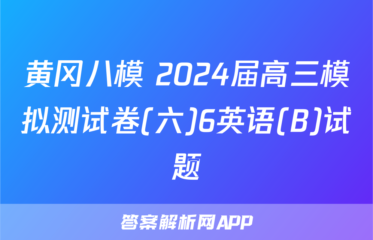 黄冈八模 2024届高三模拟测试卷(六)6英语(B)试题