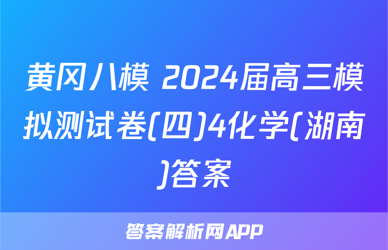 黄冈八模 2024届高三模拟测试卷(四)4化学(湖南)答案