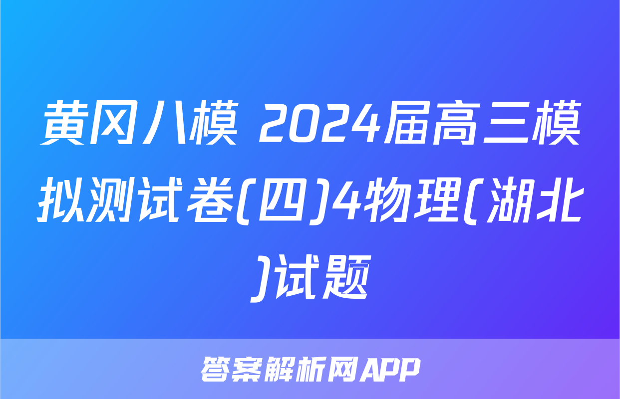 黄冈八模 2024届高三模拟测试卷(四)4物理(湖北)试题