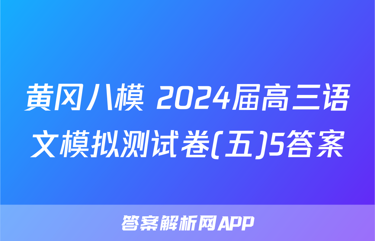 黄冈八模 2024届高三语文模拟测试卷(五)5答案