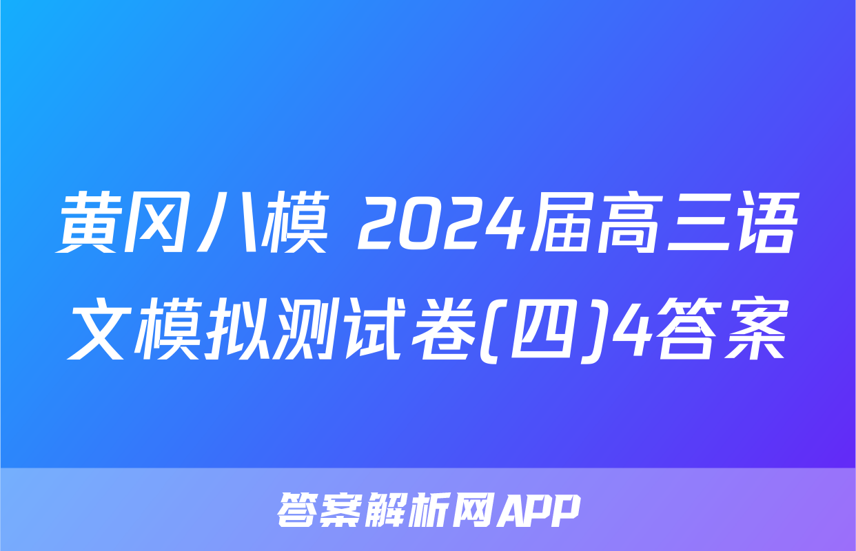 黄冈八模 2024届高三语文模拟测试卷(四)4答案