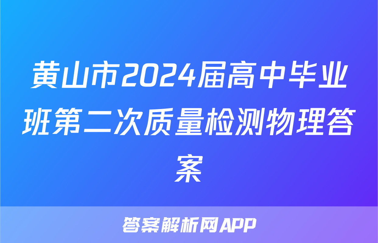 黄山市2024届高中毕业班第二次质量检测物理答案
