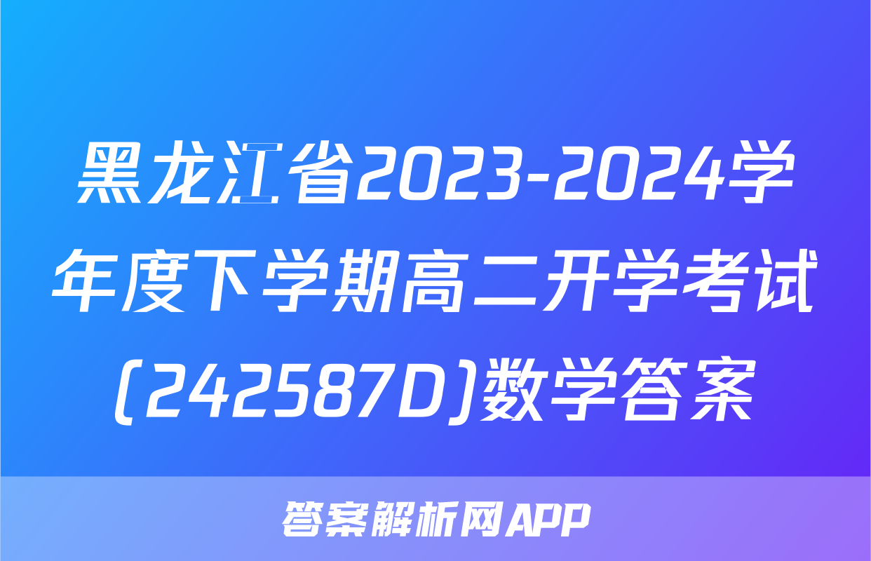 黑龙江省2023-2024学年度下学期高二开学考试(242587D)数学答案