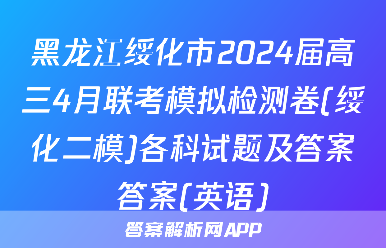 黑龙江绥化市2024届高三4月联考模拟检测卷(绥化二模)各科试题及答案答案(英语)