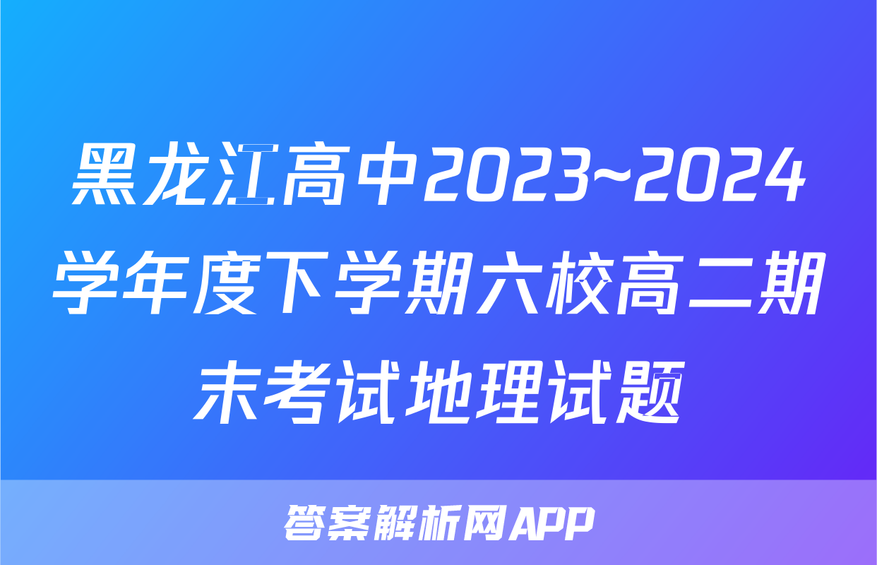 黑龙江高中2023~2024学年度下学期六校高二期末考试地理试题