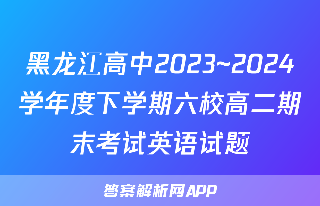 黑龙江高中2023~2024学年度下学期六校高二期末考试英语试题