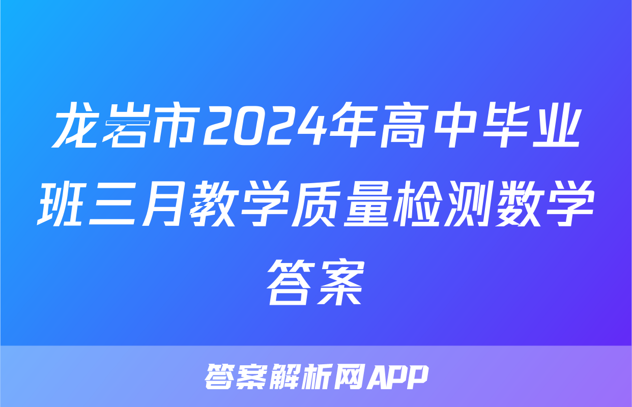 龙岩市2024年高中毕业班三月教学质量检测数学答案