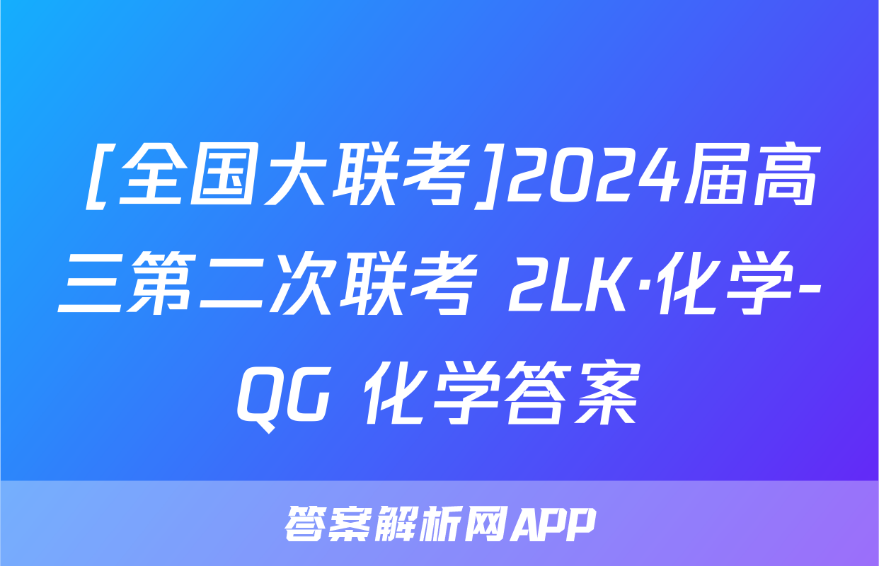  [全国大联考]2024届高三第二次联考 2LK·化学-QG 化学答案