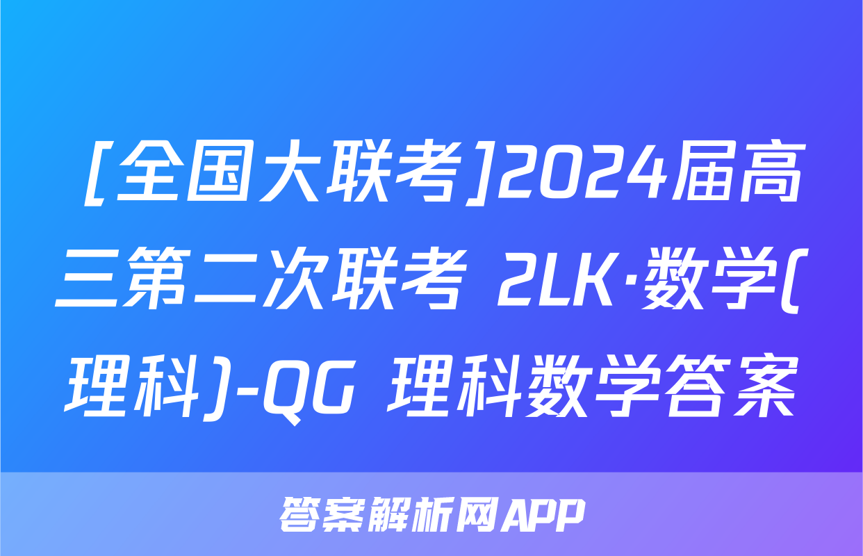  [全国大联考]2024届高三第二次联考 2LK·数学(理科)-QG 理科数学答案