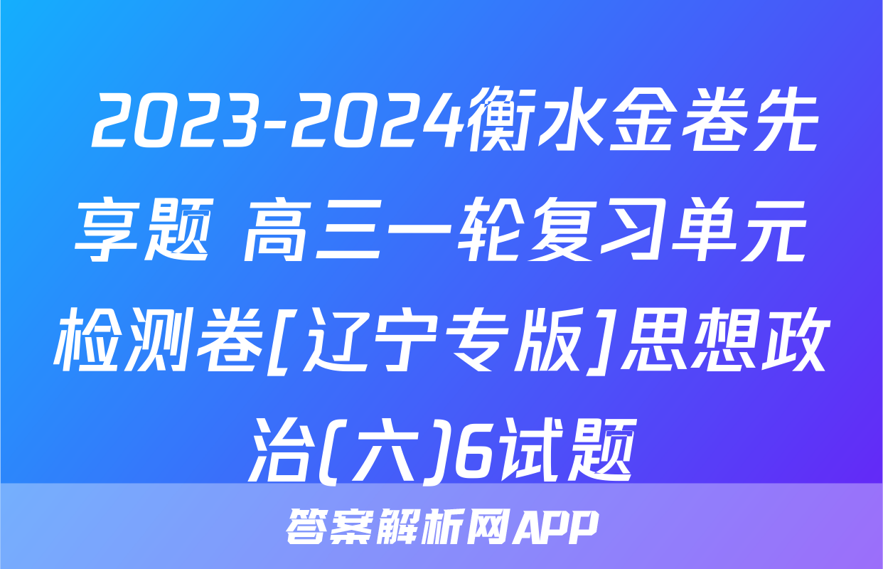  2023-2024衡水金卷先享题 高三一轮复习单元检测卷[辽宁专版]思想政治(六)6试题