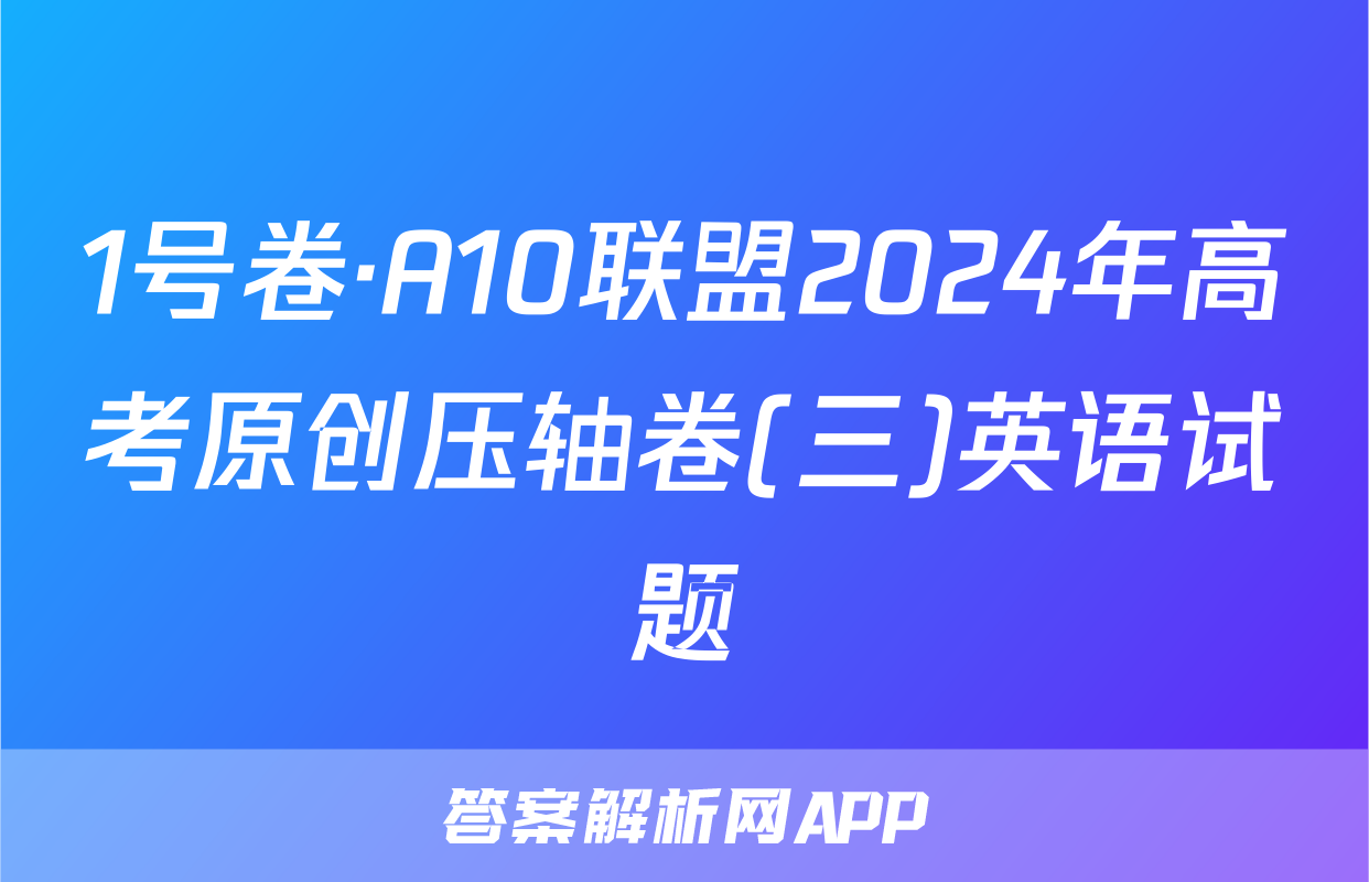 1号卷·A10联盟2024年高考原创压轴卷(三)英语试题