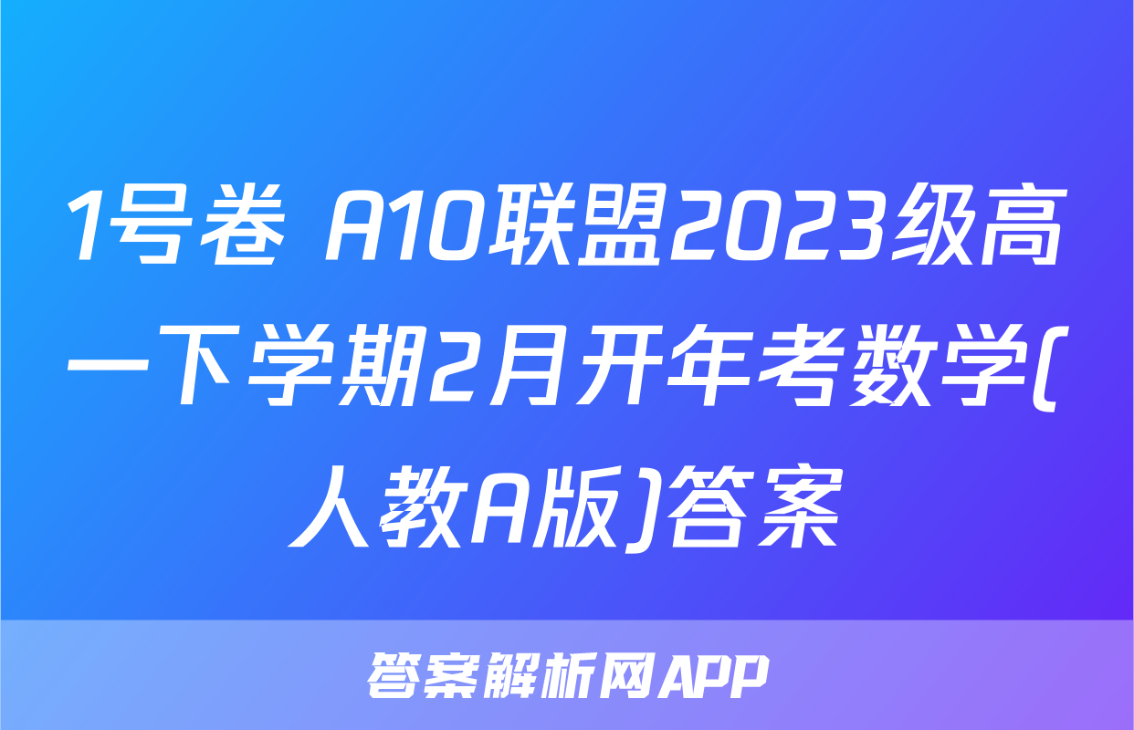1号卷 A10联盟2023级高一下学期2月开年考数学(人教A版)答案
