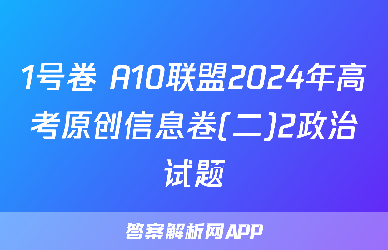 1号卷 A10联盟2024年高考原创信息卷(二)2政治试题