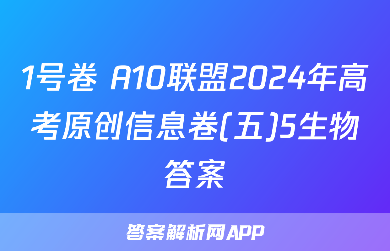 1号卷 A10联盟2024年高考原创信息卷(五)5生物答案