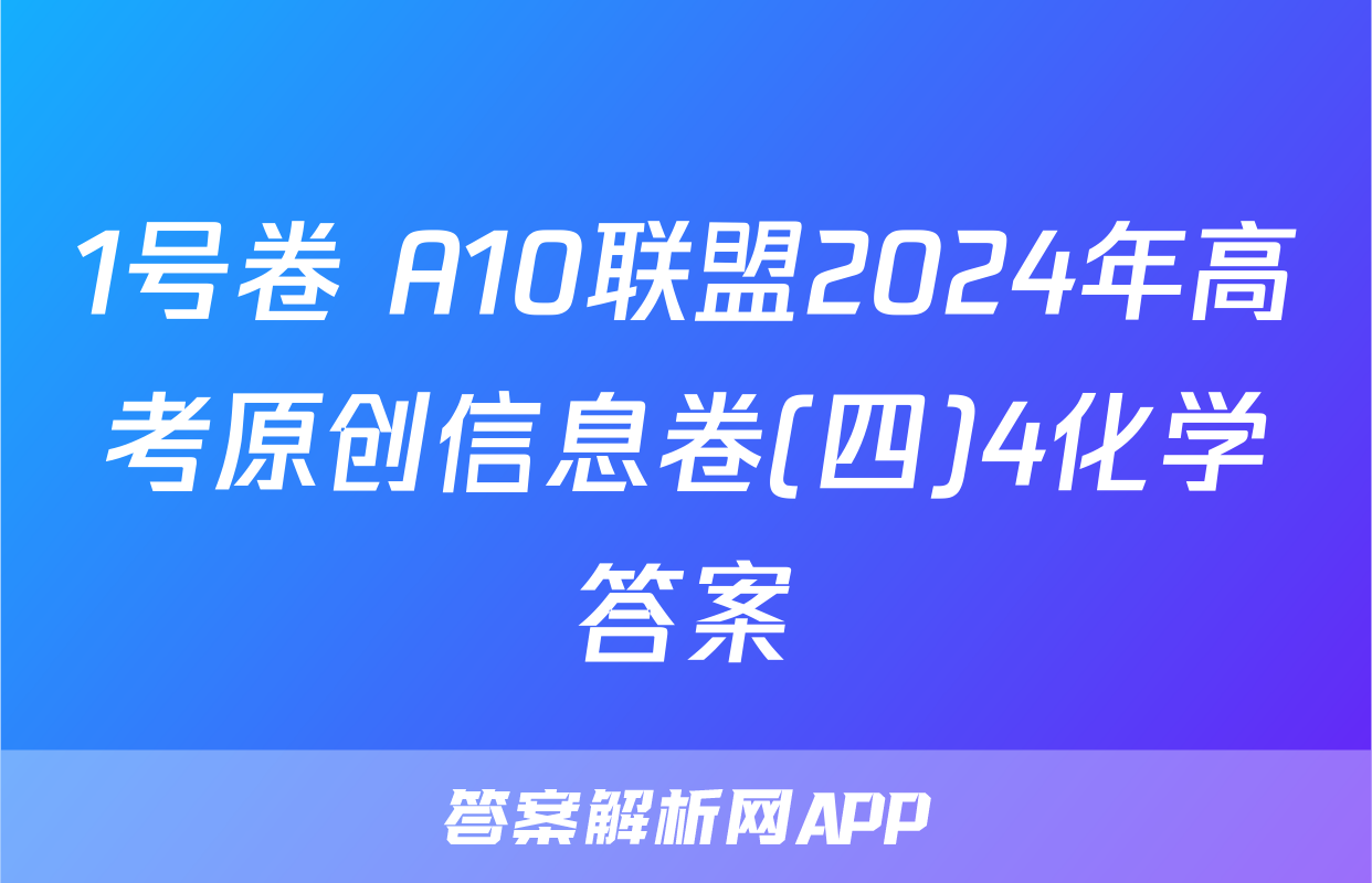 1号卷 A10联盟2024年高考原创信息卷(四)4化学答案