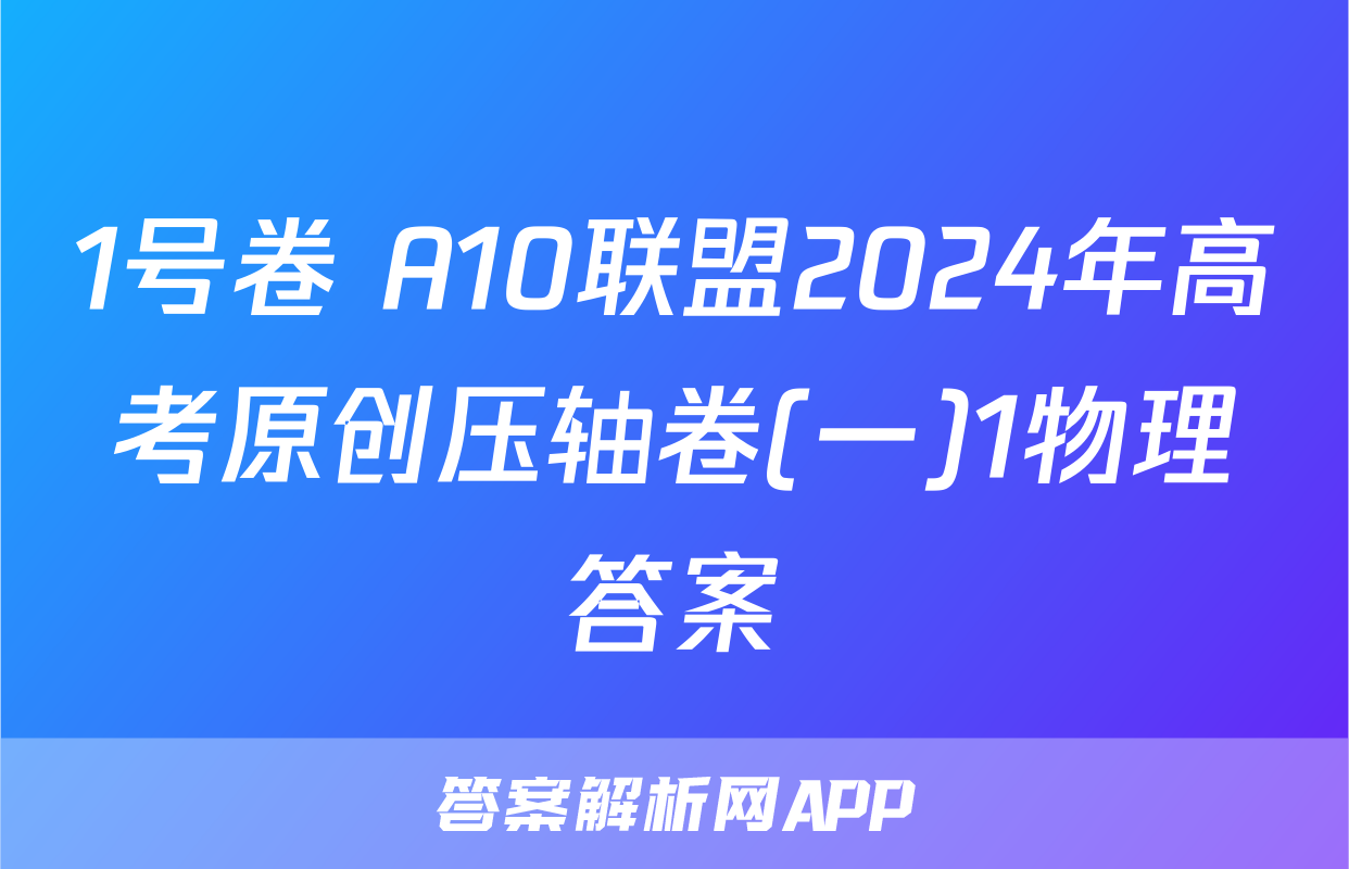 1号卷 A10联盟2024年高考原创压轴卷(一)1物理答案
