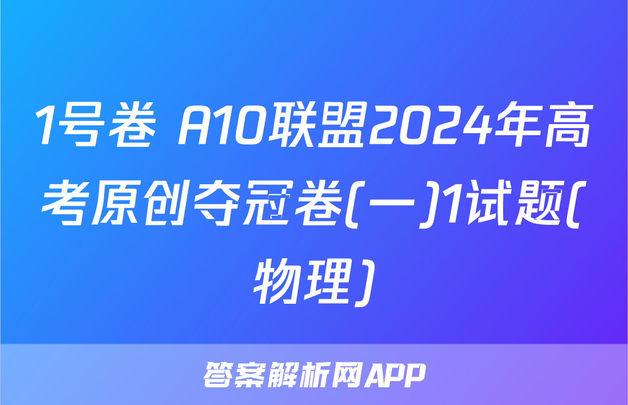 1号卷 A10联盟2024年高考原创夺冠卷(一)1试题(物理)