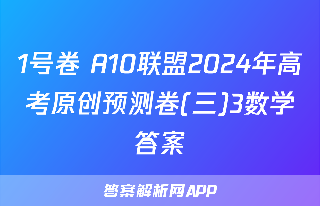 1号卷 A10联盟2024年高考原创预测卷(三)3数学答案