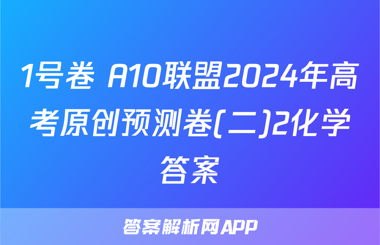 1号卷 A10联盟2024年高考原创预测卷(二)2化学答案
