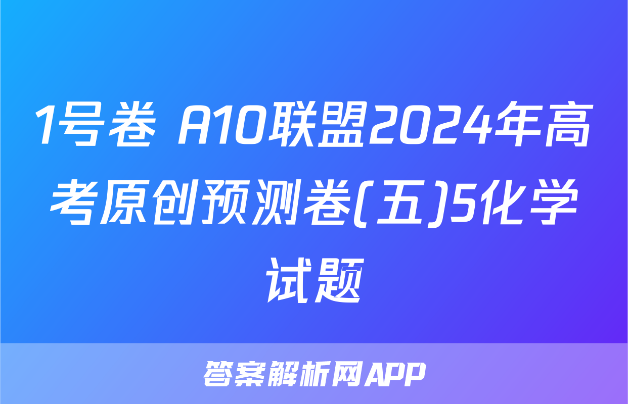 1号卷 A10联盟2024年高考原创预测卷(五)5化学试题