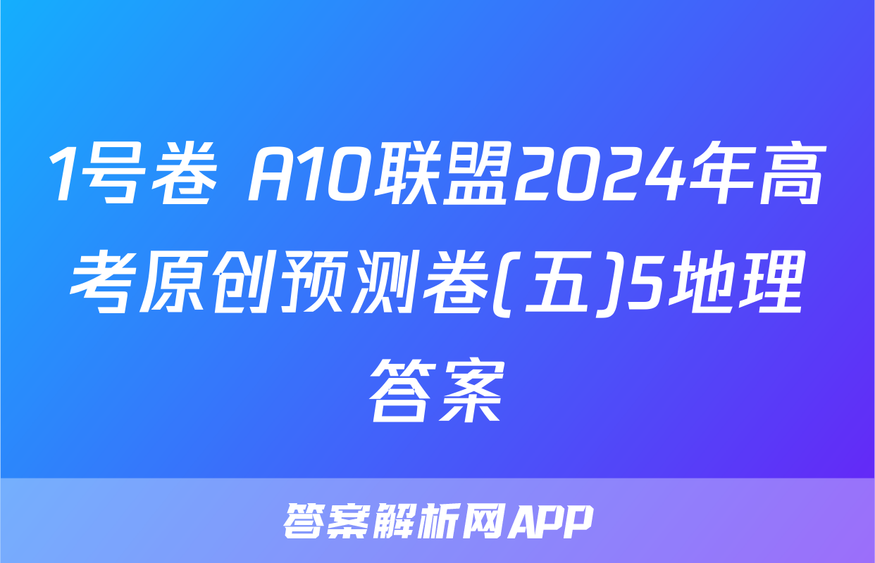 1号卷 A10联盟2024年高考原创预测卷(五)5地理答案