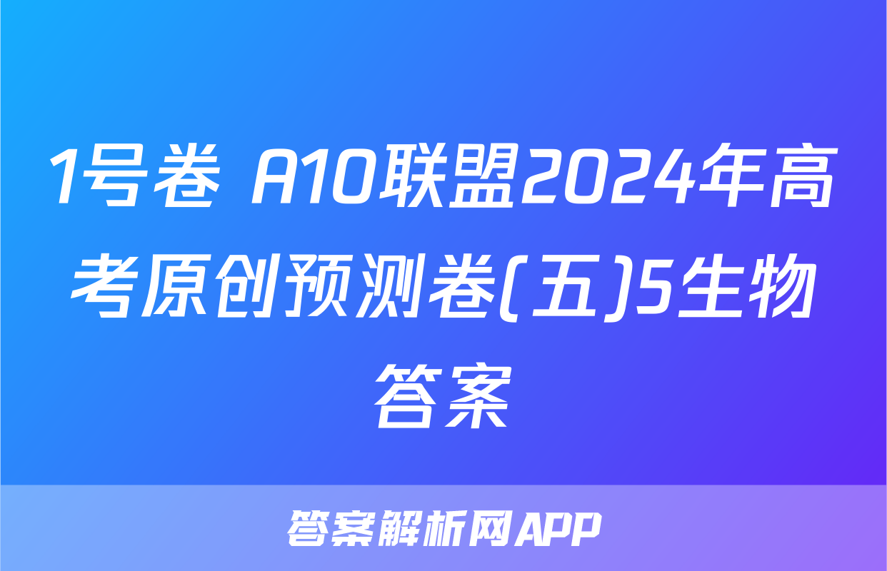 1号卷 A10联盟2024年高考原创预测卷(五)5生物答案