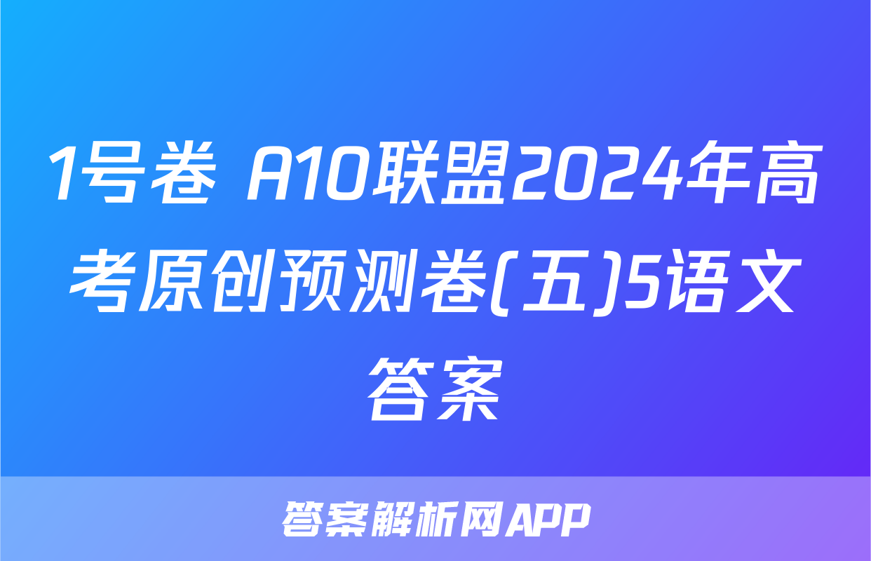 1号卷 A10联盟2024年高考原创预测卷(五)5语文答案