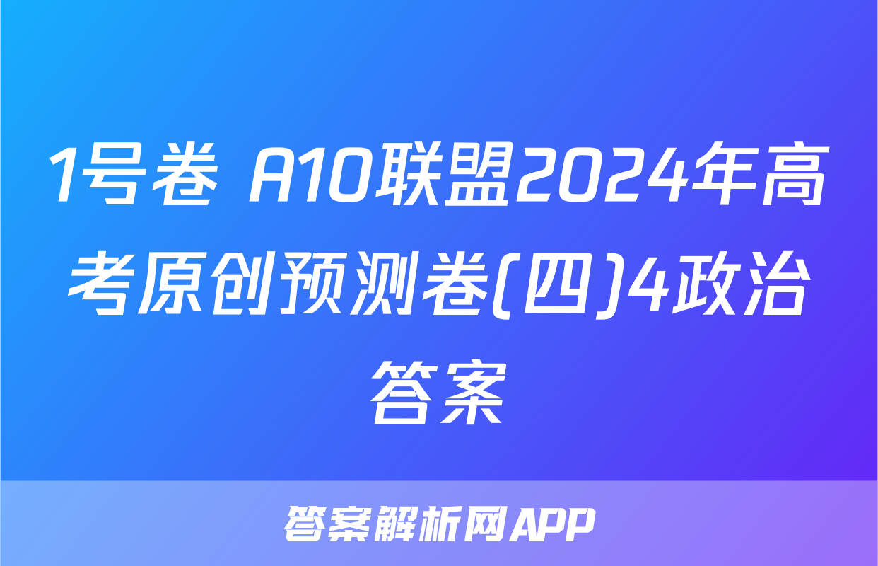 1号卷 A10联盟2024年高考原创预测卷(四)4政治答案