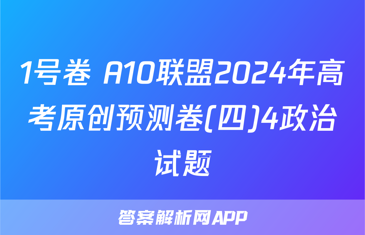 1号卷 A10联盟2024年高考原创预测卷(四)4政治试题