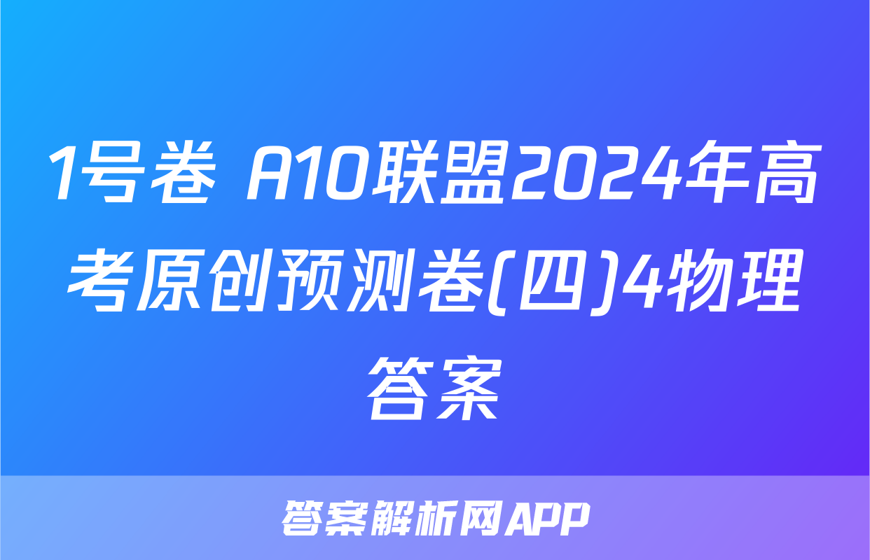 1号卷 A10联盟2024年高考原创预测卷(四)4物理答案