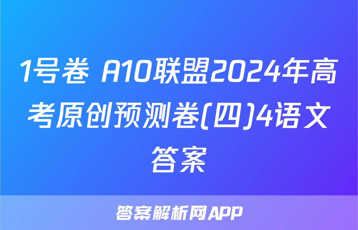 1号卷 A10联盟2024年高考原创预测卷(四)4语文答案