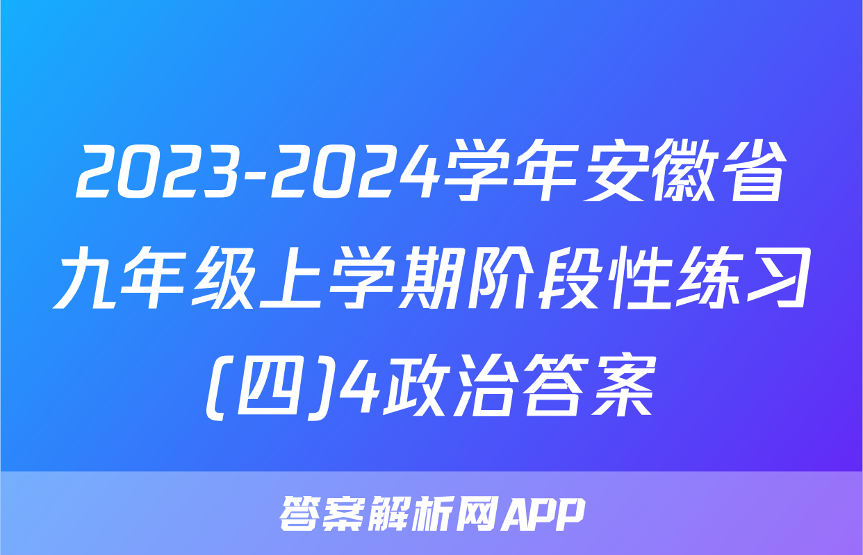 2023-2024学年安徽省九年级上学期阶段性练习(四)4政治答案
