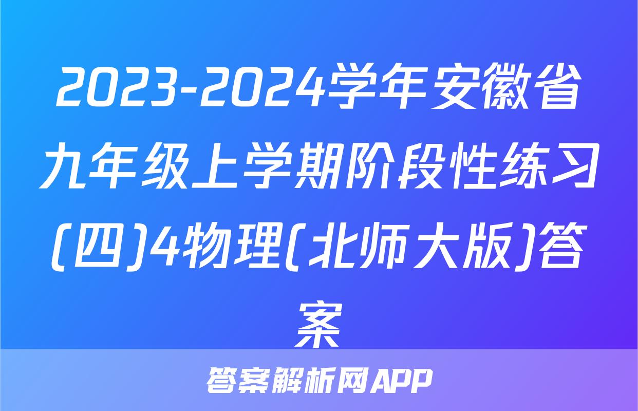2023-2024学年安徽省九年级上学期阶段性练习(四)4物理(北师大版)答案